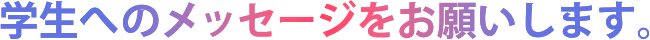 学生へのメッセージをお願いします
