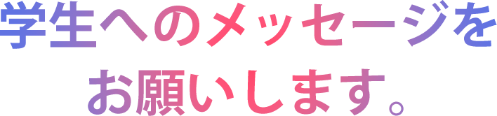学生へのメッセージをお願いします