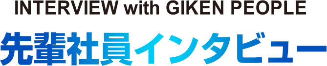 INTERVIEW with GIKEN PEOPLE 先輩社員インタビュー